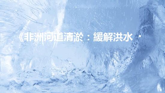 《非洲河道清淤：緩解洪水、提高生態(tài)保護》